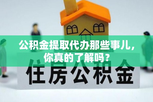 梅列公积金提取代办那些事儿，你真的了解吗？