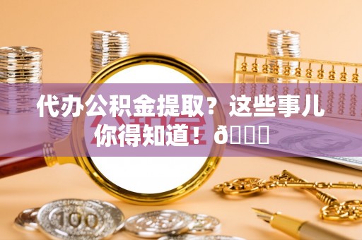 梅列代办公积金提取？这些事儿你得知道！😎