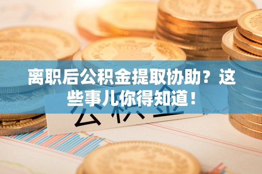 梅列离职后公积金提取协助？这些事儿你得知道！