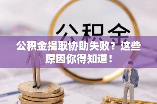 梅列公积金提取协助失败？这些原因你得知道！