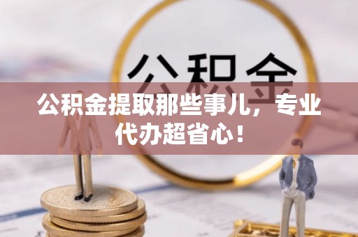 梅列公积金提取那些事儿，专业代办超省心！
