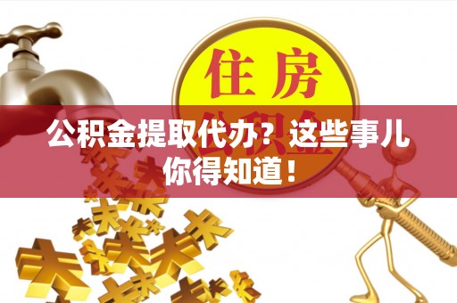梅列公积金提取代办？这些事儿你得知道！