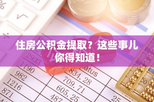 梅列住房公积金提取？这些事儿你得知道！