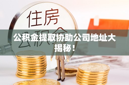 梅列公积金提取协助公司地址大揭秘！