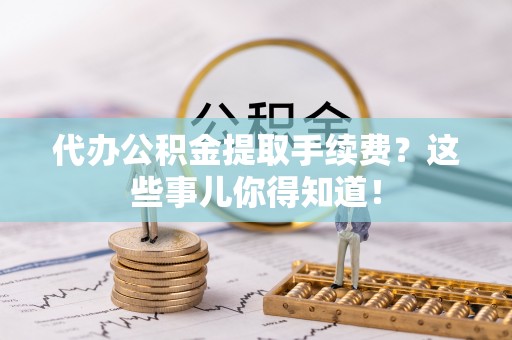 梅列代办公积金提取手续费？这些事儿你得知道！