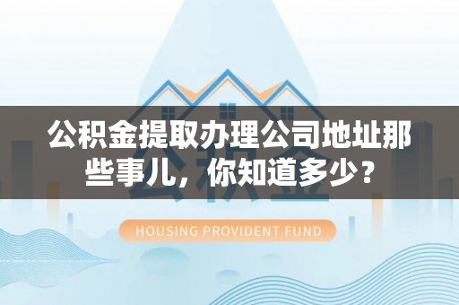 梅列公积金提取办理公司地址那些事儿，你知道多少？