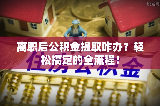 梅列离职后公积金提取咋办？轻松搞定的全流程！