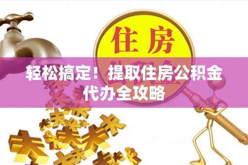梅列轻松搞定！提取住房公积金代办全攻略