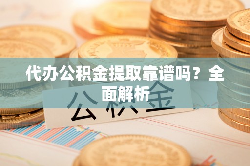 梅列代办公积金提取靠谱吗？全面解析