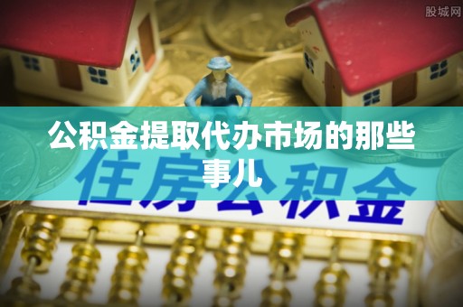 梅列公积金提取代办市场的那些事儿