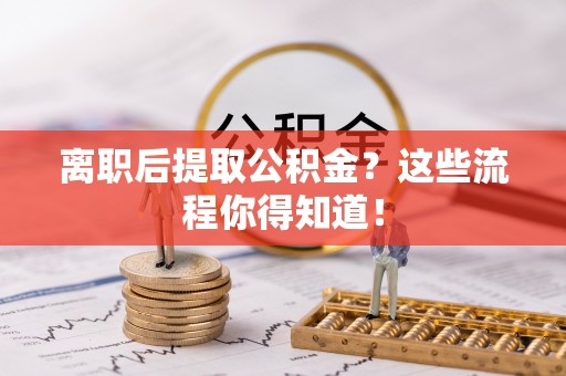 梅列离职后提取公积金？这些流程你得知道！