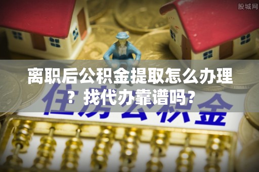 梅列离职后公积金提取怎么办理？找代办靠谱吗？