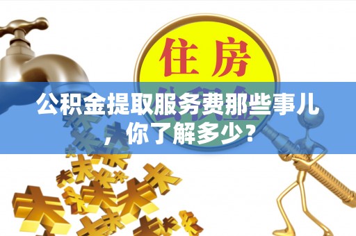 梅列公积金提取服务费那些事儿，你了解多少？