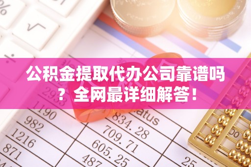 梅列公积金提取代办公司靠谱吗？全网最详细解答！