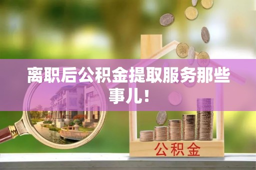 梅列离职后公积金提取服务那些事儿！