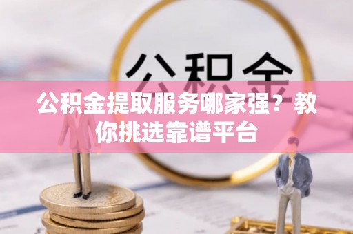 梅列公积金提取服务哪家强？教你挑选靠谱平台