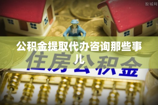梅列公积金提取代办咨询那些事儿