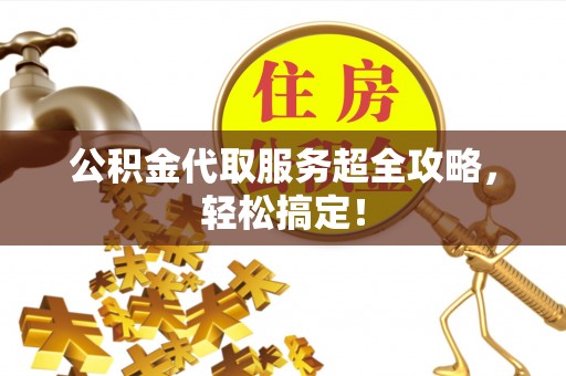 梅列公积金代取服务超全攻略，轻松搞定！