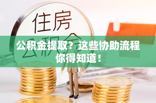 梅列公积金提取？这些协助流程你得知道！