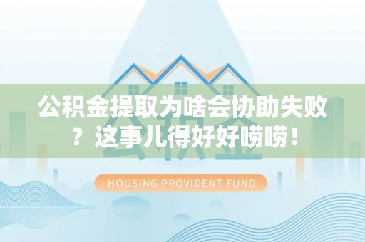 梅列公积金提取为啥会协助失败？这事儿得好好唠唠！