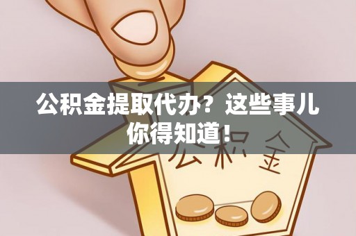 梅列公积金提取代办？这些事儿你得知道！