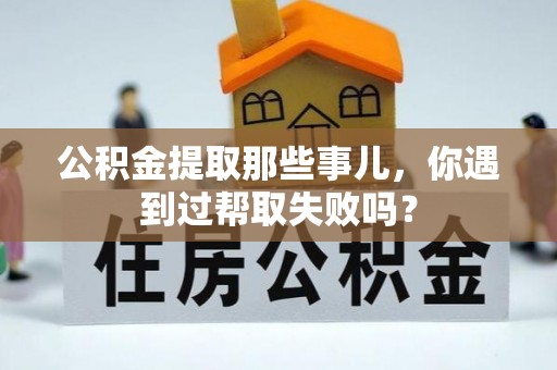 梅列公积金提取那些事儿，你遇到过帮取失败吗？