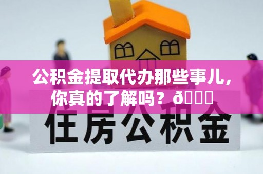 梅列公积金提取代办那些事儿，你真的了解吗？😎