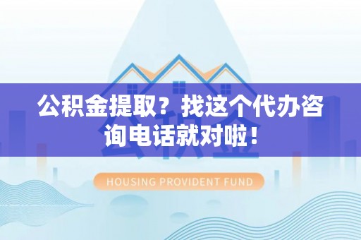 梅列公积金提取？找这个代办咨询电话就对啦！
