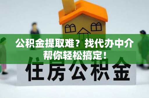 梅列公积金提取难？找代办中介帮你轻松搞定！