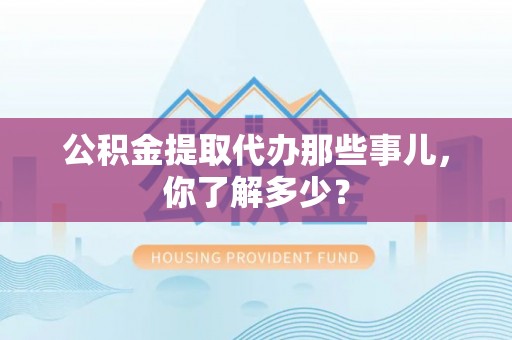 梅列公积金提取代办那些事儿，你了解多少？