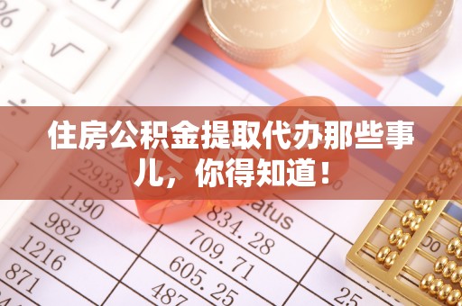 梅列住房公积金提取代办那些事儿，你得知道！