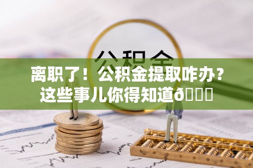 梅列离职了！公积金提取咋办？这些事儿你得知道😎