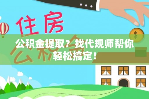 梅列公积金提取？找代规师帮你轻松搞定！