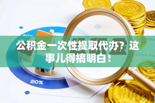 梅列公积金一次性提取代办？这事儿得搞明白！