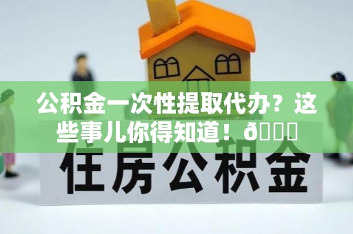 梅列公积金一次性提取代办？这些事儿你得知道！😎