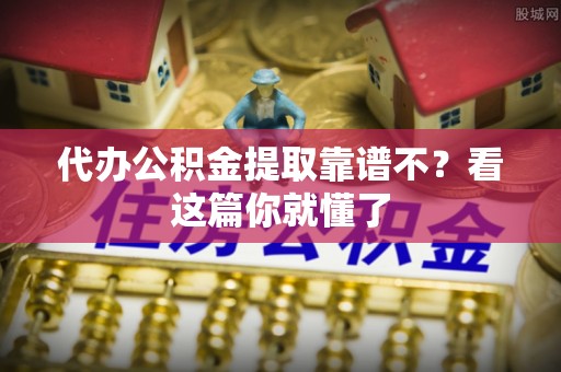 梅列代办公积金提取靠谱不？看这篇你就懂了