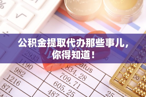 梅列公积金提取代办那些事儿，你得知道！