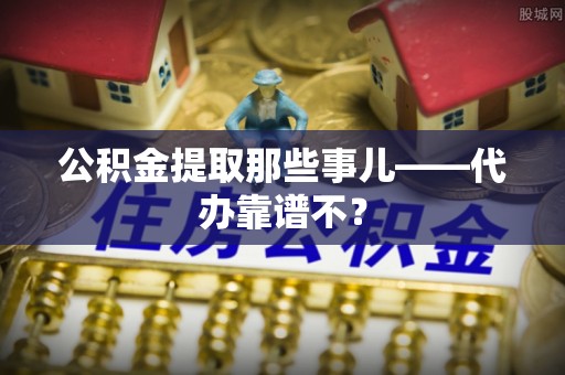 梅列公积金提取那些事儿——代办靠谱不？