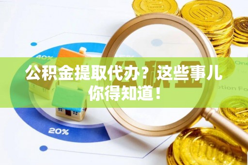 梅列公积金提取代办？这些事儿你得知道！