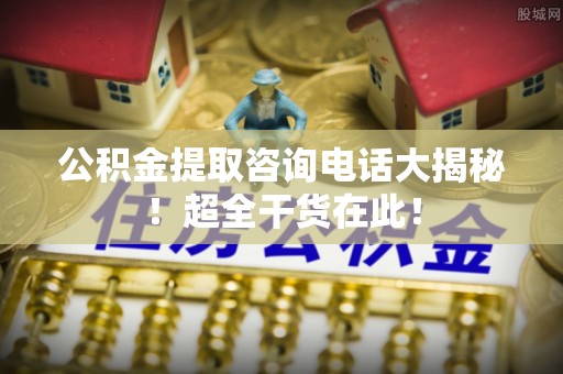 梅列公积金提取咨询电话大揭秘！超全干货在此！