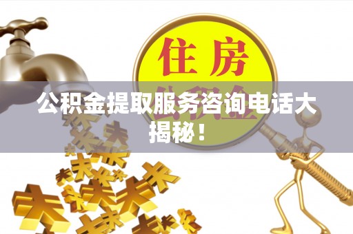 梅列公积金提取服务咨询电话大揭秘！