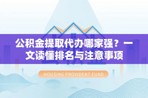梅列公积金提取代办哪家强？一文读懂排名与注意事项