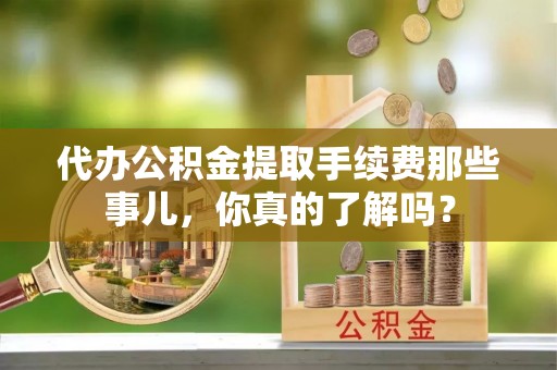 梅列代办公积金提取手续费那些事儿，你真的了解吗？