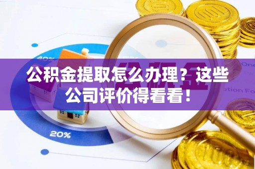 梅列公积金提取怎么办理？这些公司评价得看看！