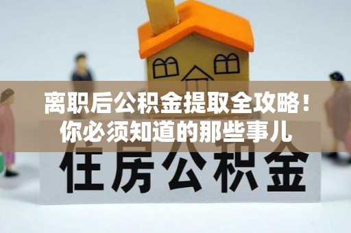 梅列离职后公积金提取全攻略！你必须知道的那些事儿