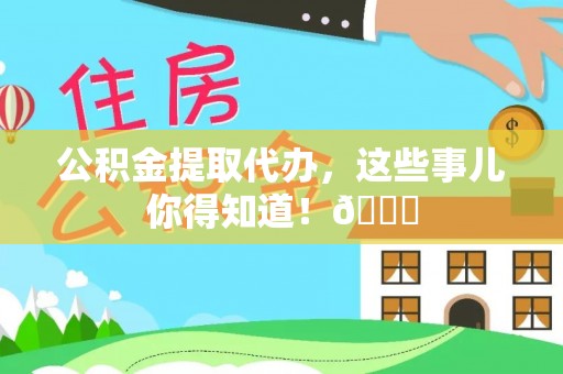 梅列公积金提取代办，这些事儿你得知道！😎