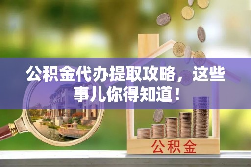 梅列公积金代办提取攻略，这些事儿你得知道！