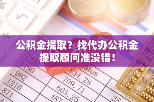 梅列公积金提取？找代办公积金提取顾问准没错！