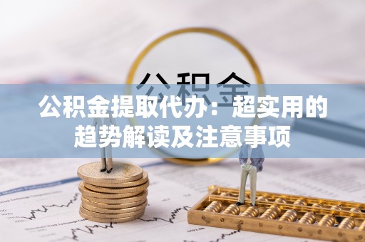 梅列公积金提取代办：超实用的趋势解读及注意事项