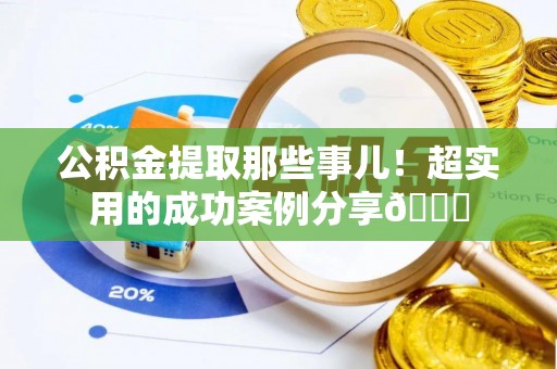 梅列公积金提取那些事儿！超实用的成功案例分享😎
